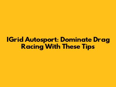 IGrid Autosport: Dominate Drag Racing With These Tips