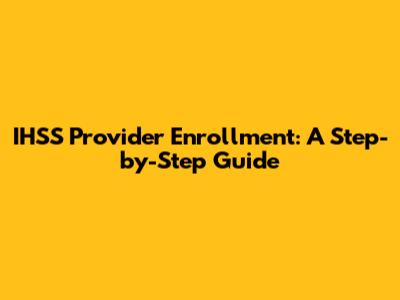 IHSS Provider Enrollment: A Step-by-Step Guide