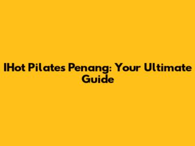 IHot Pilates Penang: Your Ultimate Guide