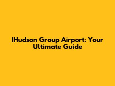 IHudson Group Airport: Your Ultimate Guide