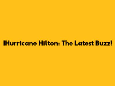 IHurricane Hilton: The Latest Buzz!