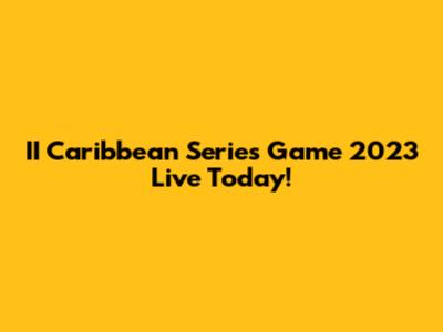 II Caribbean Series Game 2023 Live Today!