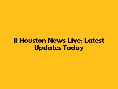 II Houston News Live: Latest Updates Today