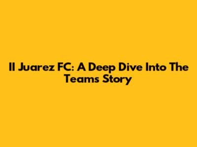 II Juarez FC: A Deep Dive Into The Team's Story
