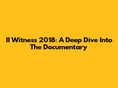 II Witness 2018: A Deep Dive Into The Documentary