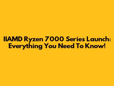 IIAMD Ryzen 7000 Series Launch: Everything You Need To Know!