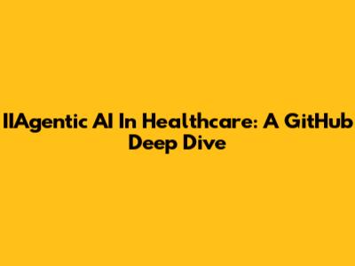 IIAgentic AI In Healthcare: A GitHub Deep Dive
