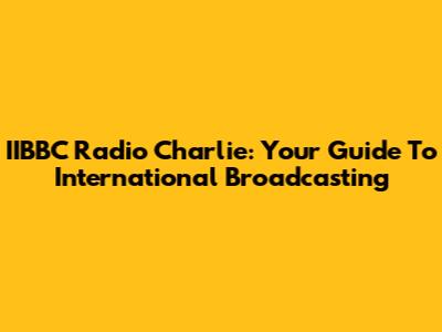 IIBBC Radio Charlie: Your Guide To International Broadcasting