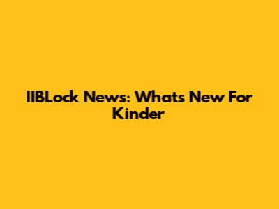 IIBLock News: What's New For Kinder