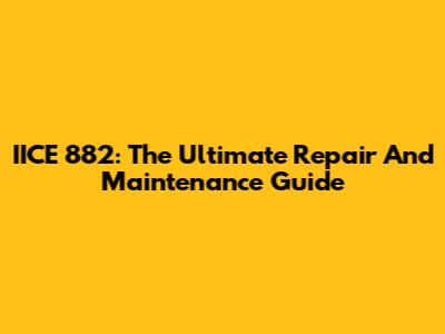 IICE 882: The Ultimate Repair And Maintenance Guide