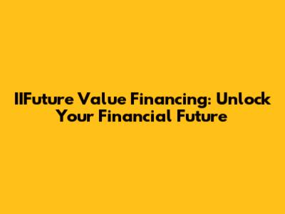 IIFuture Value Financing: Unlock Your Financial Future