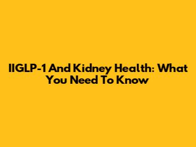 IIGLP-1 And Kidney Health: What You Need To Know