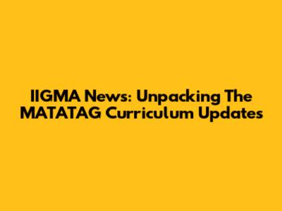 IIGMA News: Unpacking The MATATAG Curriculum Updates