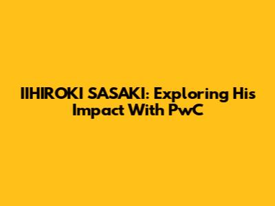 IIHIROKI SASAKI: Exploring His Impact With PwC