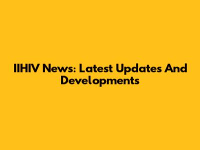 IIHIV News: Latest Updates And Developments
