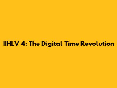 IIHLV 4: The Digital Time Revolution