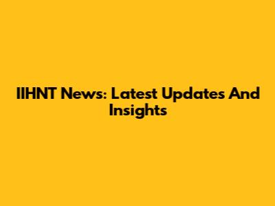 IIHNT News: Latest Updates And Insights