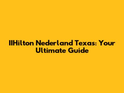 IIHilton Nederland Texas: Your Ultimate Guide