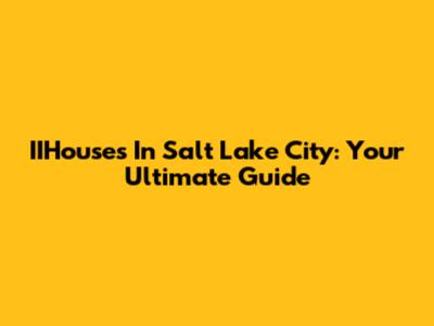IIHouses In Salt Lake City: Your Ultimate Guide
