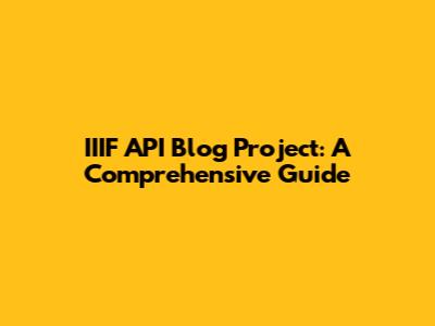 IIIF API Blog Project: A Comprehensive Guide
