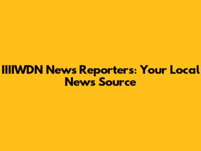 IIIIWDN News Reporters: Your Local News Source