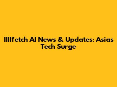 IIIIfetch AI News & Updates: Asia's Tech Surge
