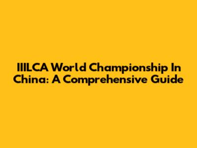 IIILCA World Championship In China: A Comprehensive Guide
