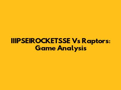 IIIPSEIROCKETSSE Vs Raptors: Game Analysis