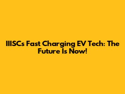 IIISC's Fast Charging EV Tech: The Future Is Now!