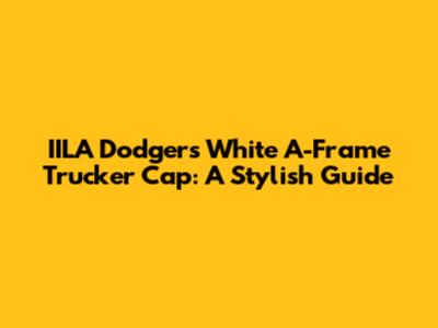 IILA Dodgers White A-Frame Trucker Cap: A Stylish Guide