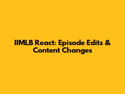 IIMLB React: Episode Edits & Content Changes