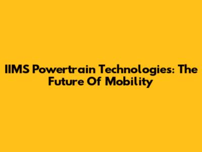 IIMS Powertrain Technologies: The Future Of Mobility