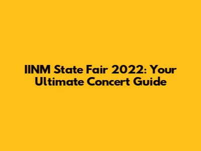 IINM State Fair 2022: Your Ultimate Concert Guide