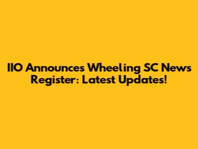 IIO Announces Wheeling SC News Register: Latest Updates!