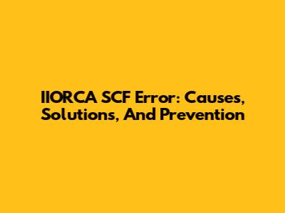 IIORCA SCF Error: Causes, Solutions, And Prevention
