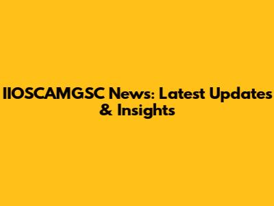 IIOSCAMGSC News: Latest Updates & Insights