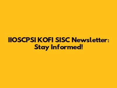 IIOSCPSI KOFI SISC Newsletter: Stay Informed!