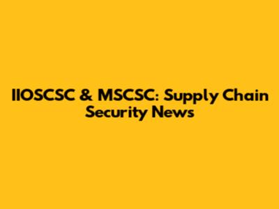IIOSCSC & MSCSC: Supply Chain Security News