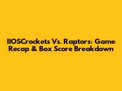 IIOSCrockets Vs. Raptors: Game Recap & Box Score Breakdown