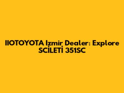 IIOTOYOTA Izmir Dealer: Explore SCİLETİ 351SC