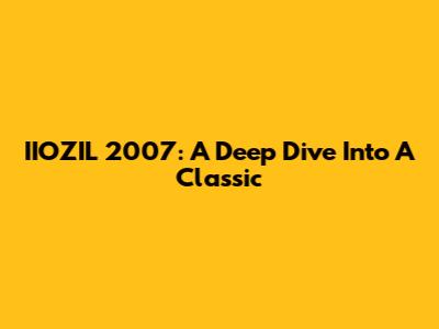 IIOZIL 2007: A Deep Dive Into A Classic