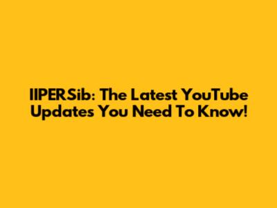 IIPERSib: The Latest YouTube Updates You Need To Know!