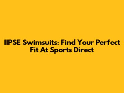 IIPSE Swimsuits: Find Your Perfect Fit At Sports Direct