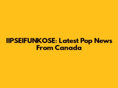 IIPSEIFUNKOSE: Latest Pop News From Canada