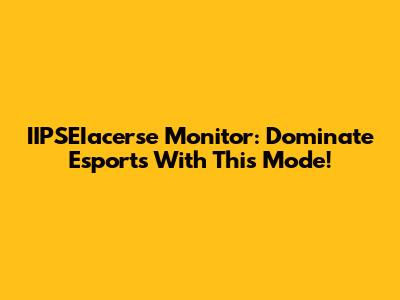 IIPSEIacerse Monitor: Dominate Esports With This Mode!