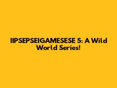 IIPSEPSEIGAMESESE 5: A Wild World Series!