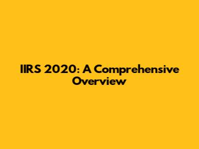 IIRS 2020: A Comprehensive Overview