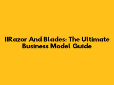 IIRazor And Blades: The Ultimate Business Model Guide