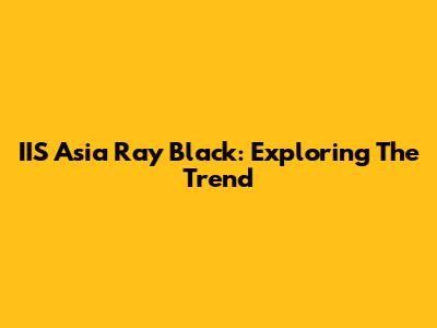 IIS Asia Ray Black: Exploring The Trend