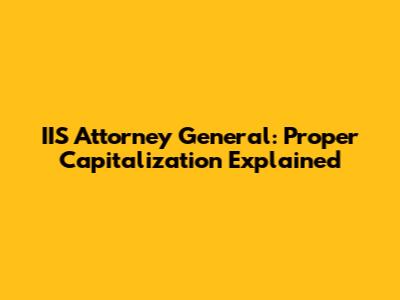 IIS Attorney General: Proper Capitalization Explained